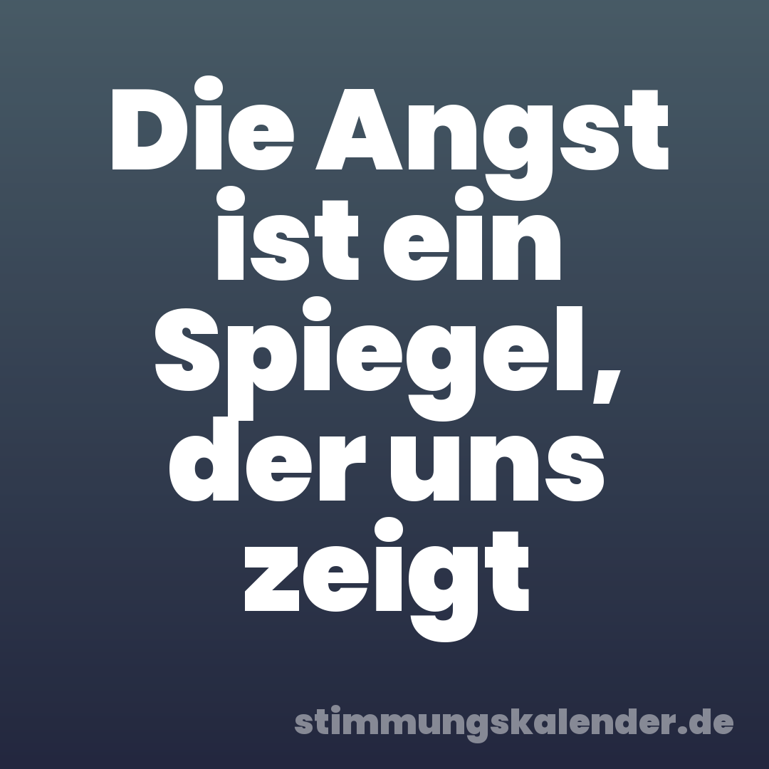 Die Angst ist ein Spiegel, der uns zeigt