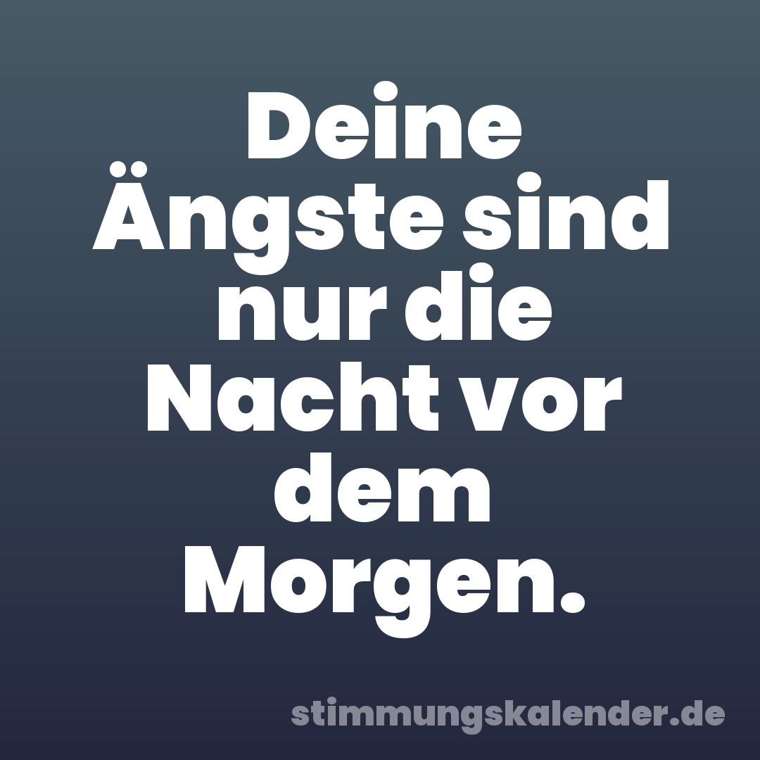 Deine Ängste sind nur die Nacht vor dem Morgen.