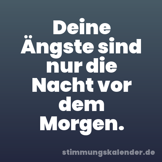 Deine Ängste sind nur die Nacht vor dem Morgen.
