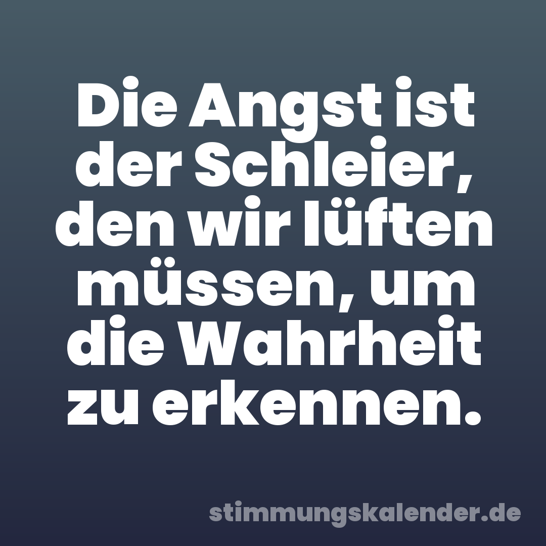 Die Angst ist der Schleier, den wir lüften müssen, um die Wahrheit zu erkennen.