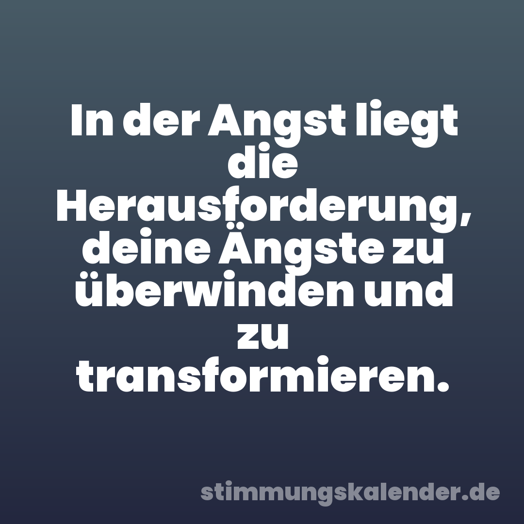 In der Angst liegt die Herausforderung, deine Ängste zu überwinden und zu transformieren.