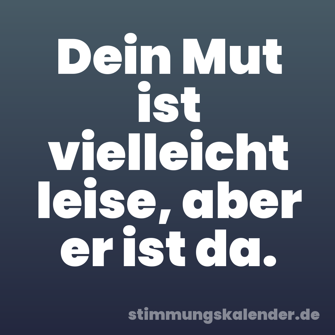 Dein Mut ist vielleicht leise, aber er ist da.