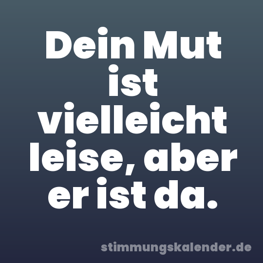 Dein Mut ist vielleicht leise, aber er ist da.