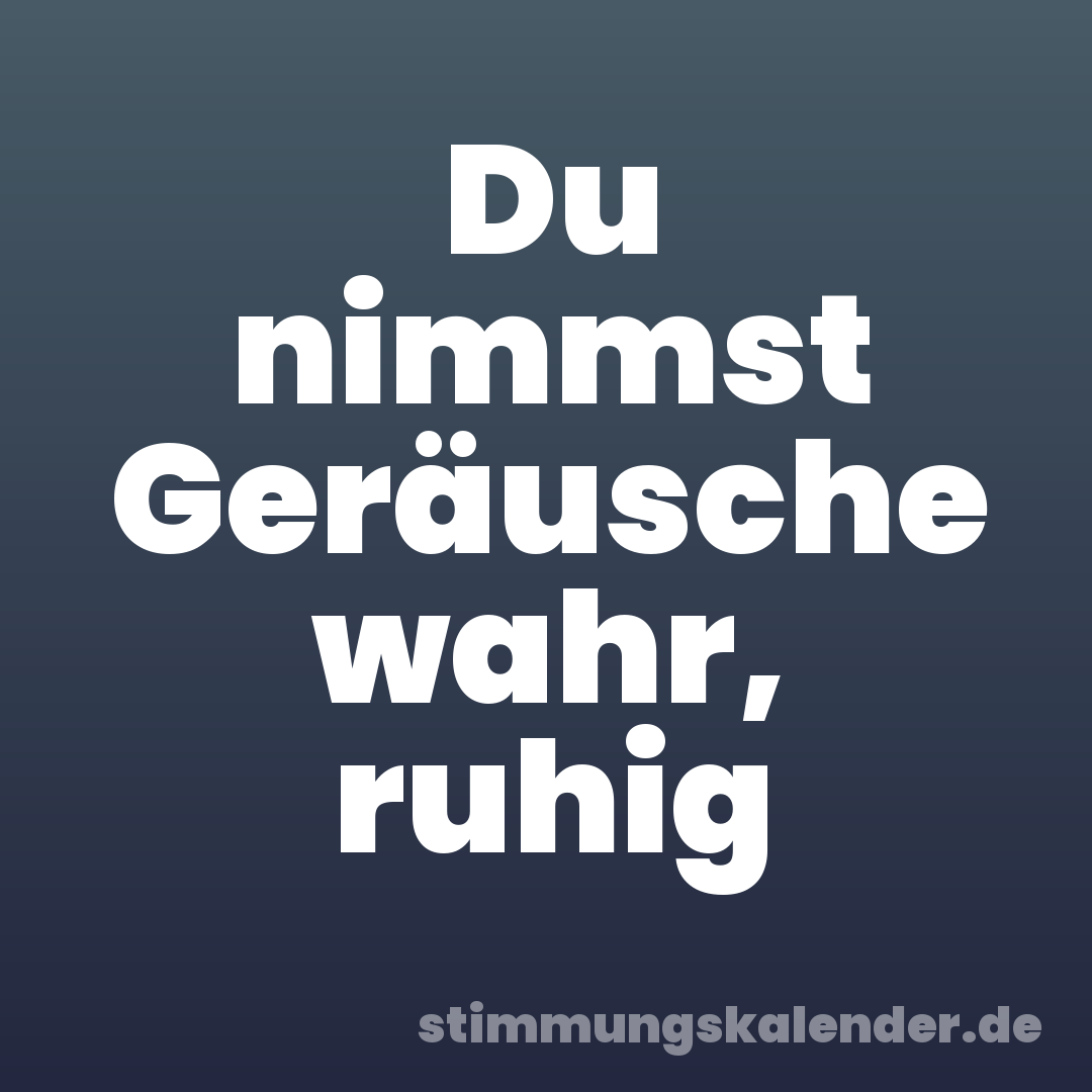 Du nimmst Geräusche wahr, ruhig