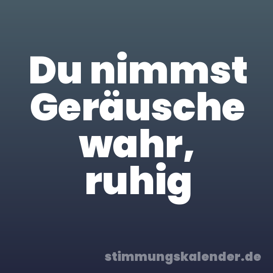 Du nimmst Geräusche wahr, ruhig