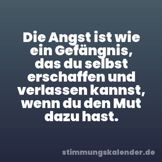 Die Angst ist wie ein Gefängnis, das du selbst erschaffen und verlassen kannst, wenn du den Mut dazu hast.