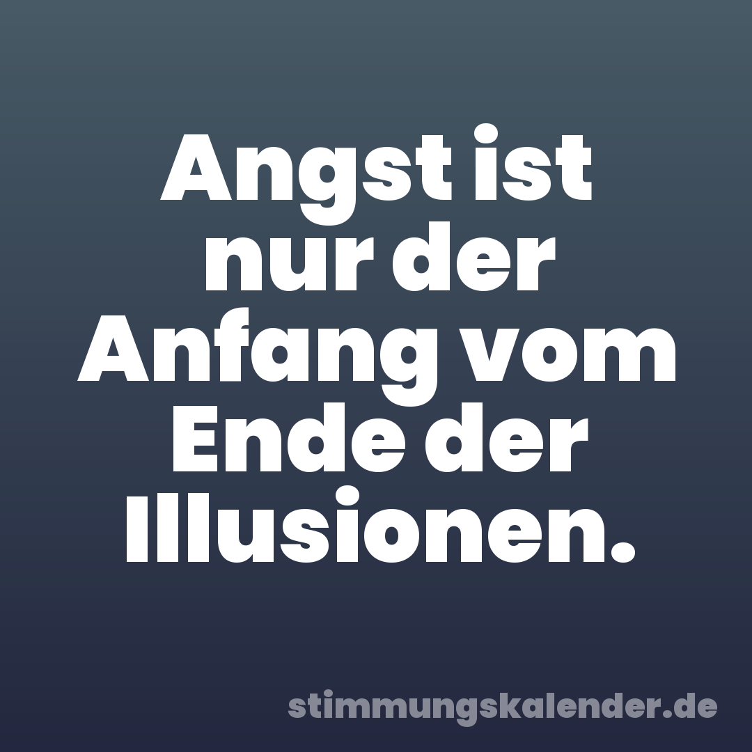 Angst ist nur der Anfang vom Ende der Illusionen.