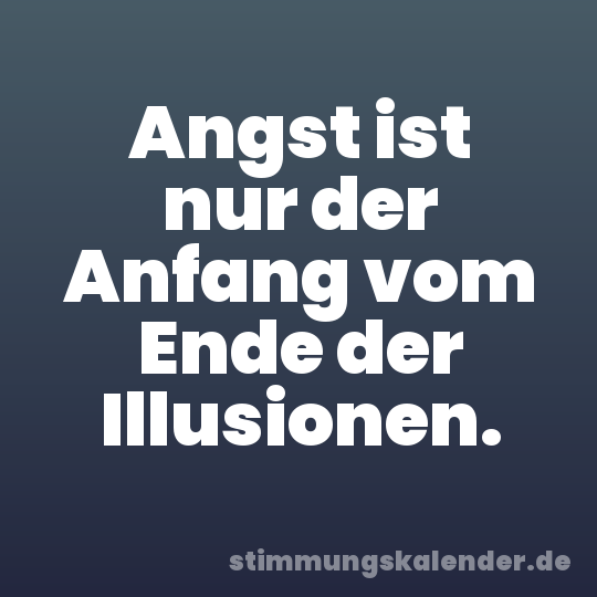 Angst ist nur der Anfang vom Ende der Illusionen.