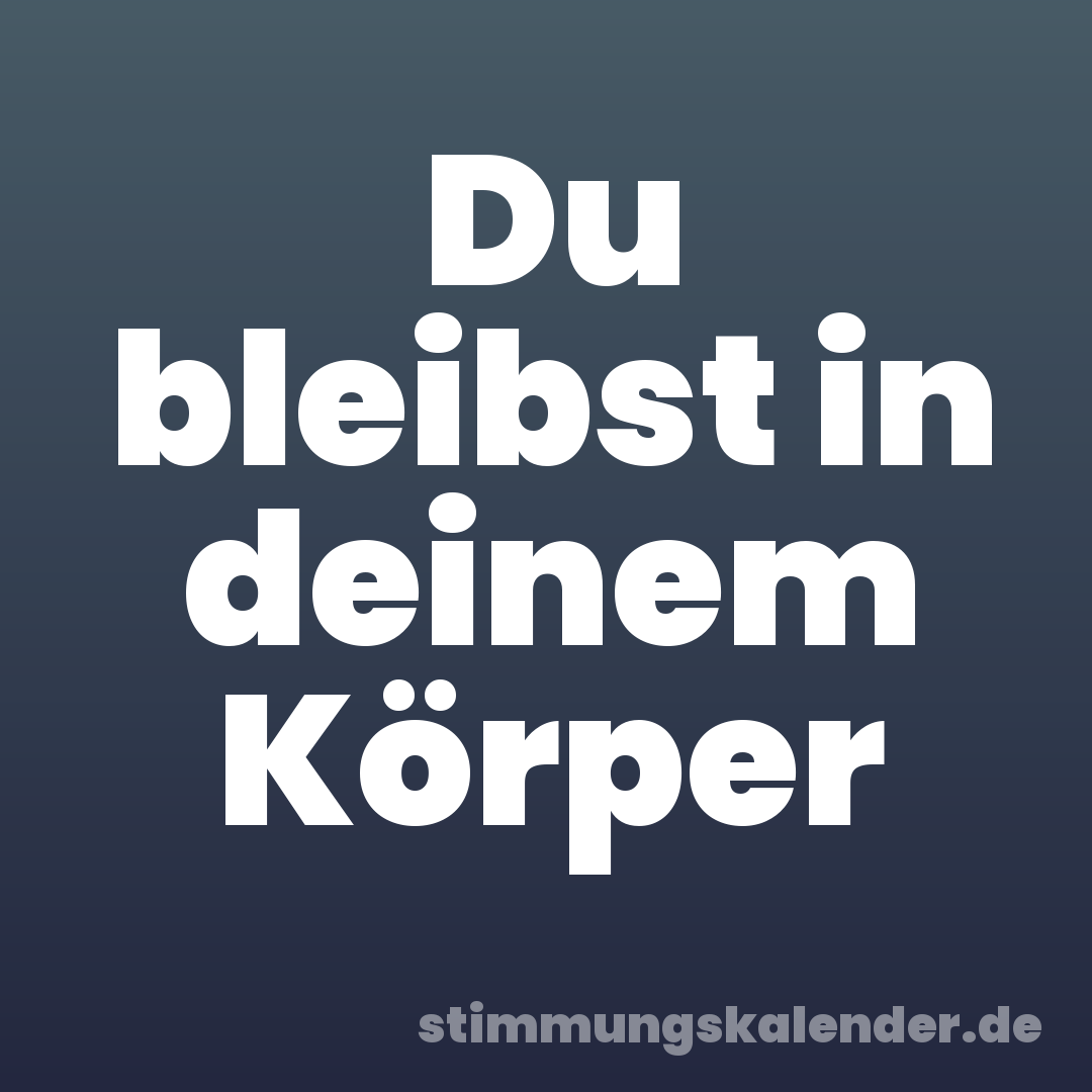 Du bleibst in deinem Körper