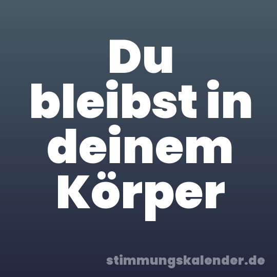 Du bleibst in deinem Körper