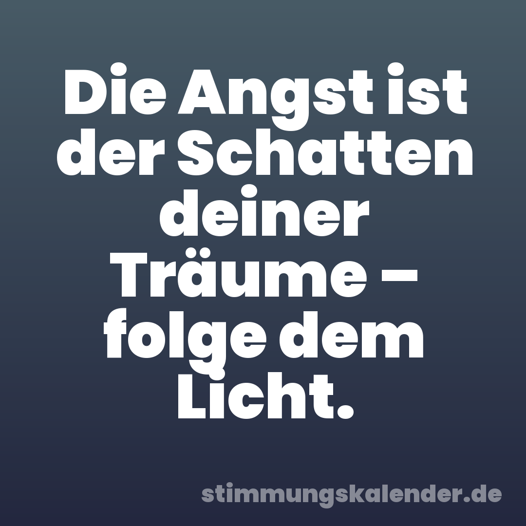 Die Angst ist der Schatten deiner Träume – folge dem Licht.