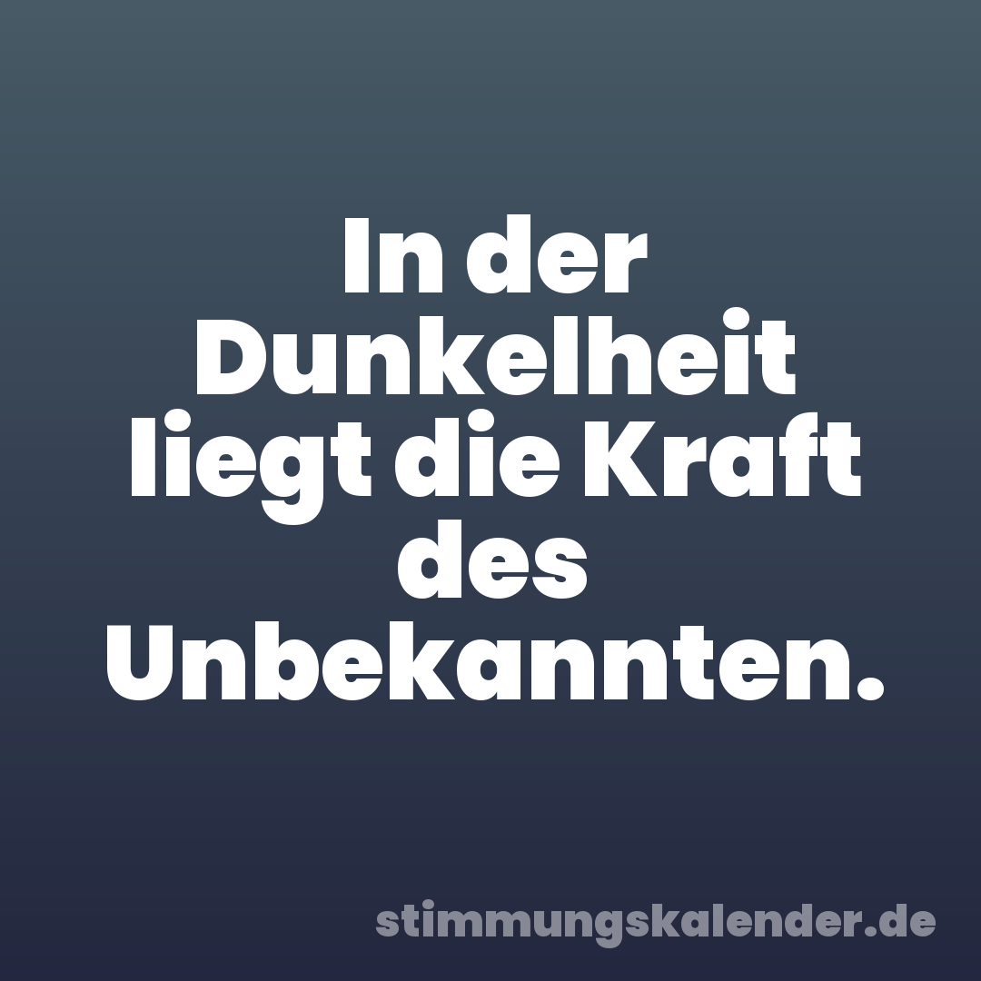 In der Dunkelheit liegt die Kraft des Unbekannten.