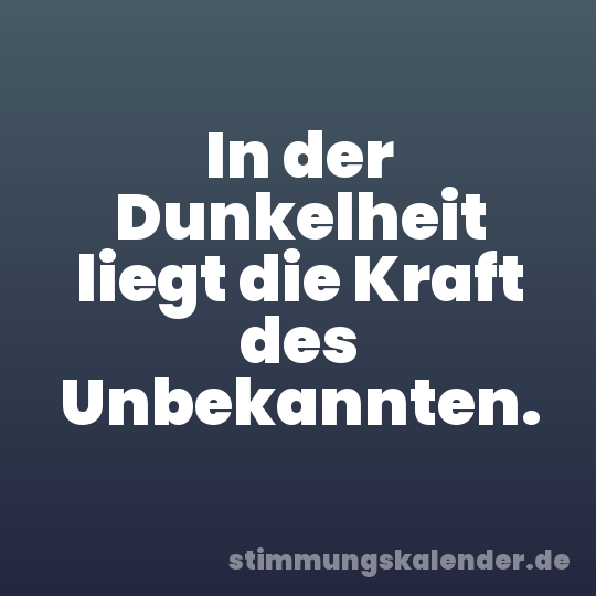 In der Dunkelheit liegt die Kraft des Unbekannten.