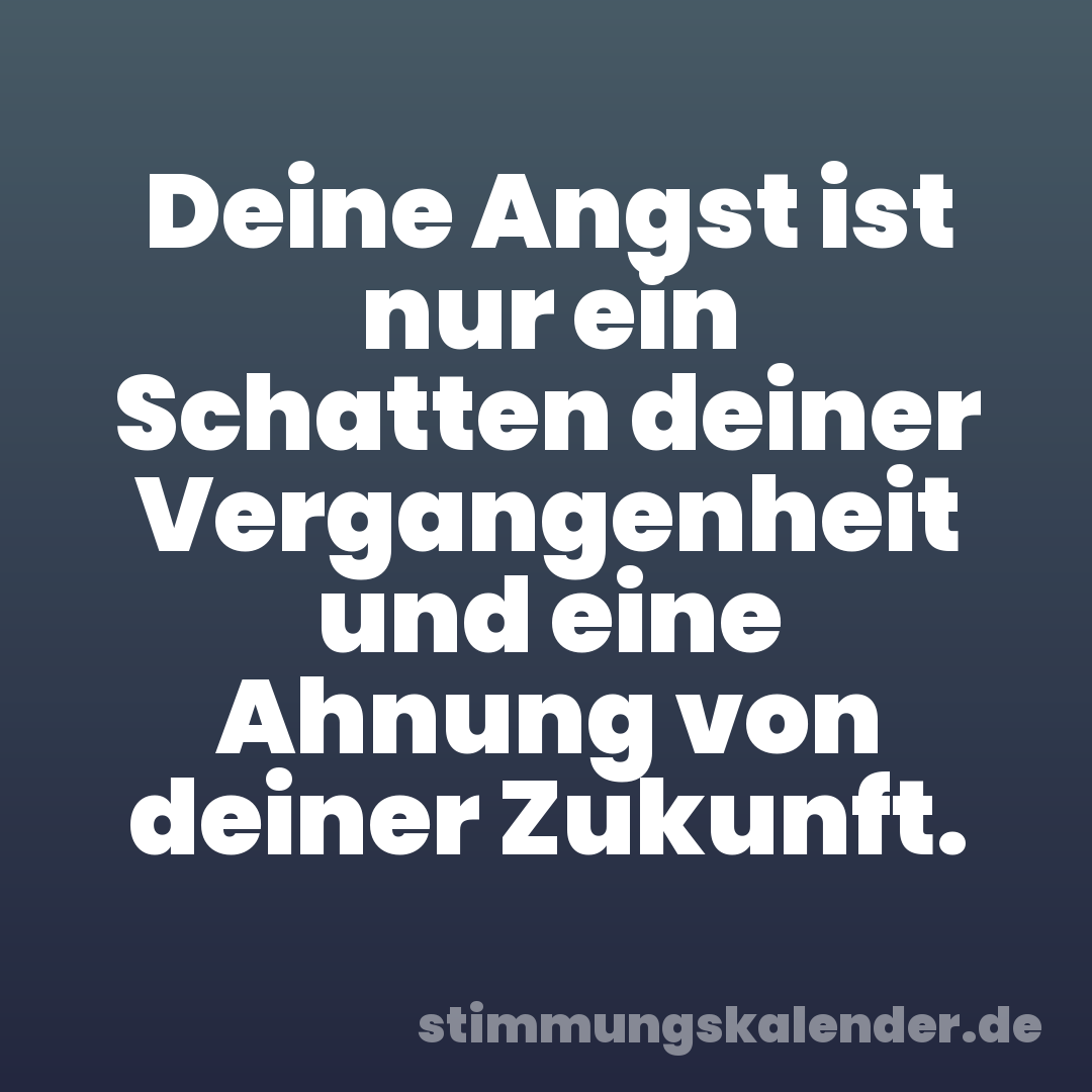 Deine Angst ist nur ein Schatten deiner Vergangenheit und eine Ahnung von deiner Zukunft.
