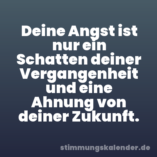 Deine Angst ist nur ein Schatten deiner Vergangenheit und eine Ahnung von deiner Zukunft.