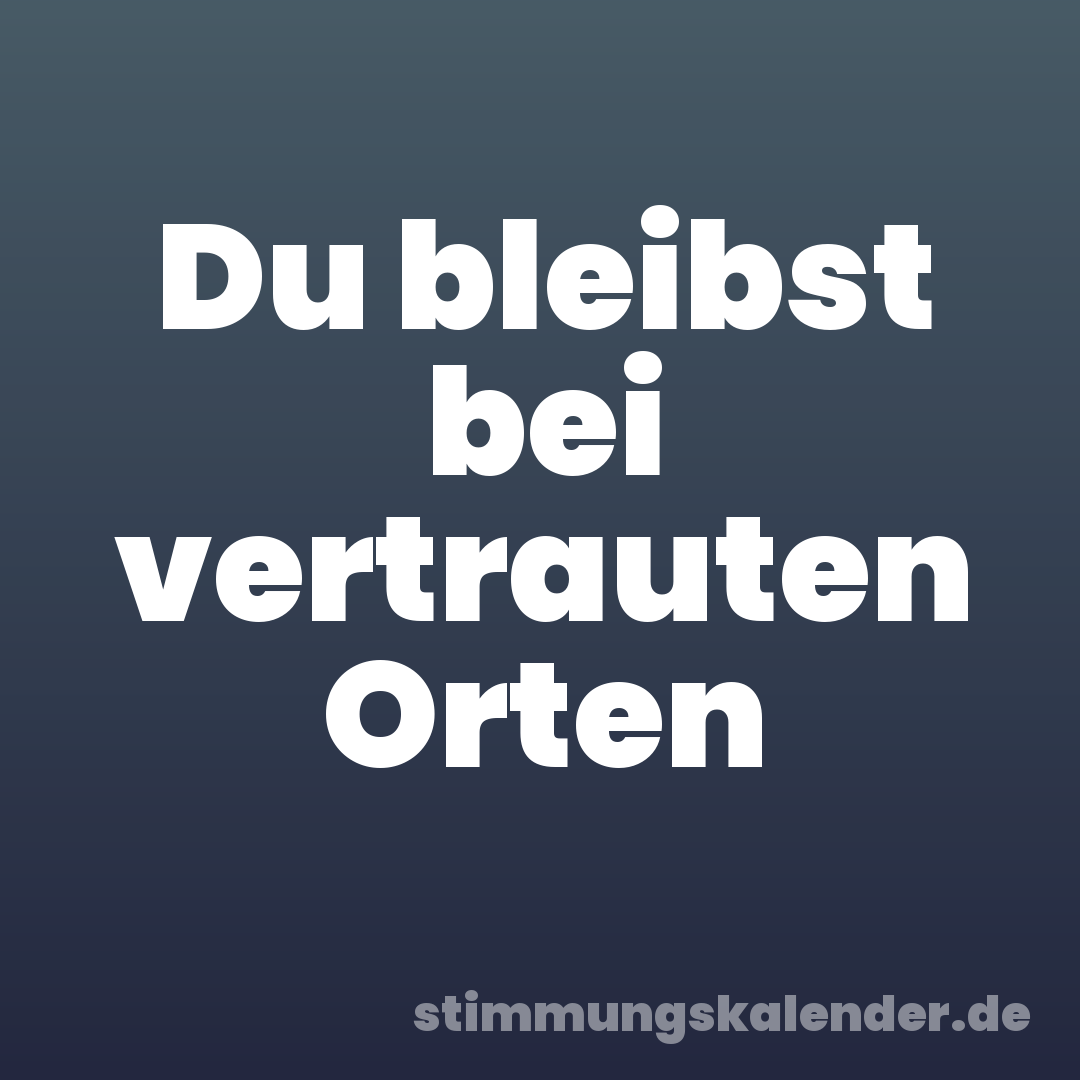 Du bleibst bei vertrauten Orten
