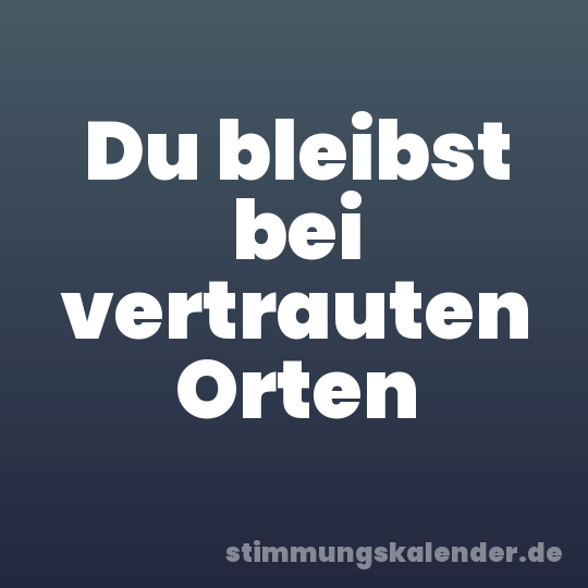 Du bleibst bei vertrauten Orten