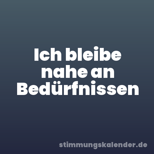 Ich bleibe nahe an Bedürfnissen