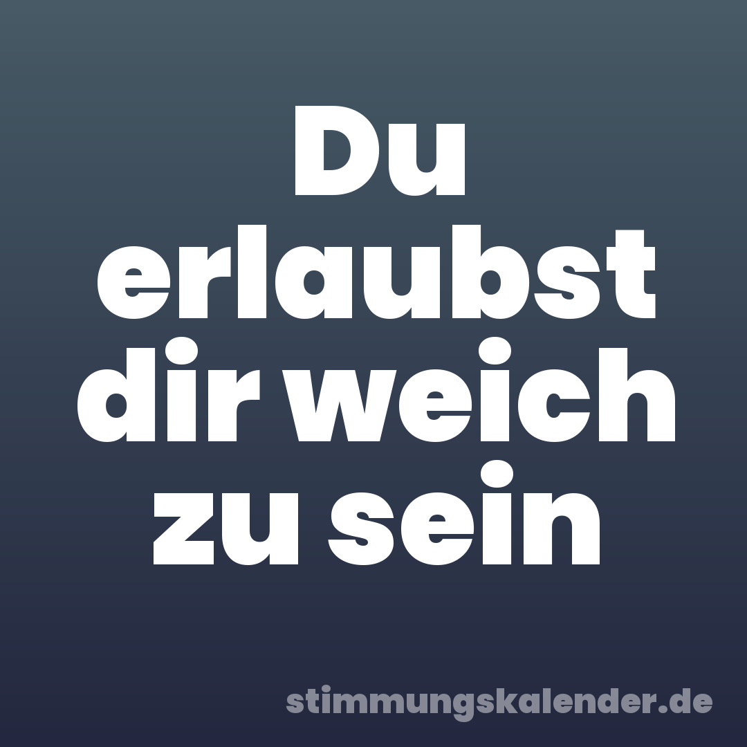 Du erlaubst dir weich zu sein