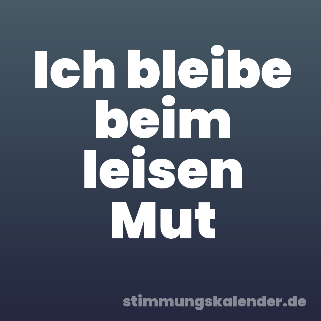 Ich bleibe beim leisen Mut