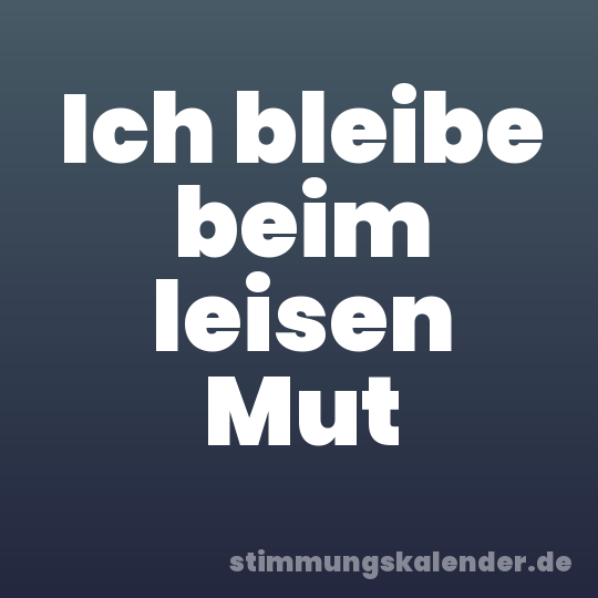 Ich bleibe beim leisen Mut