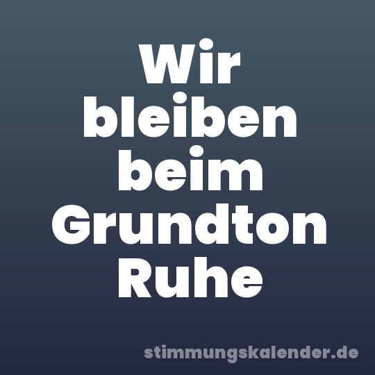 Wir bleiben beim Grundton Ruhe
