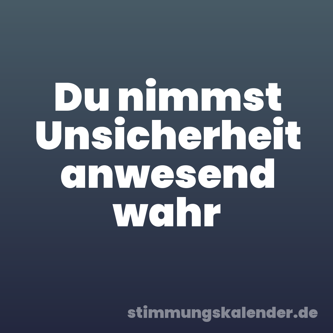 Du nimmst Unsicherheit anwesend wahr