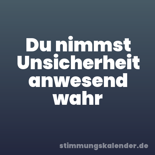 Du nimmst Unsicherheit anwesend wahr