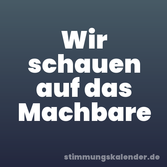 Wir schauen auf das Machbare