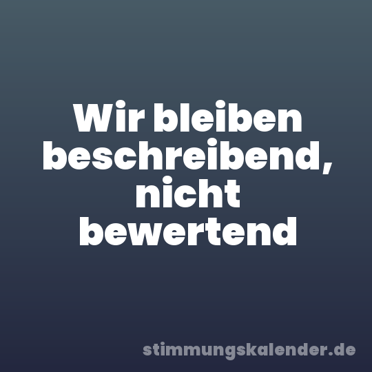 Wir bleiben beschreibend, nicht bewertend