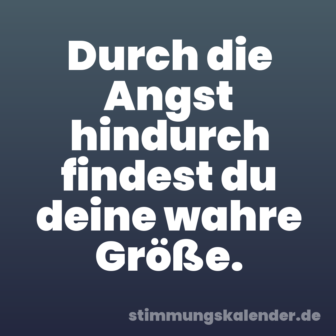 Durch die Angst hindurch findest du deine wahre Größe.