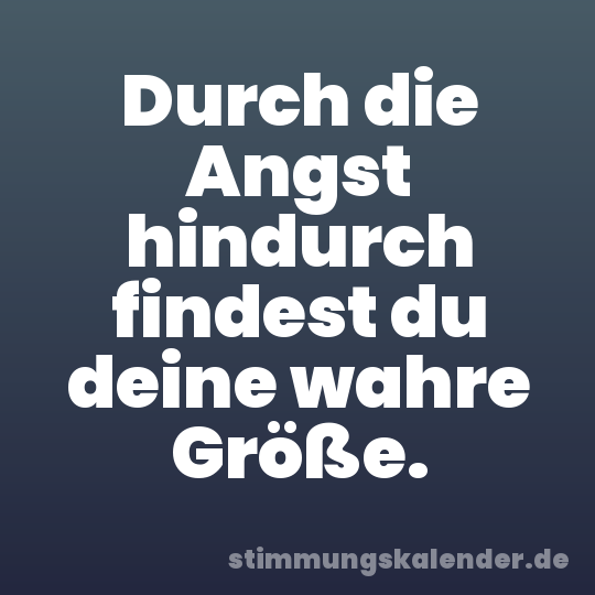 Durch die Angst hindurch findest du deine wahre Größe.