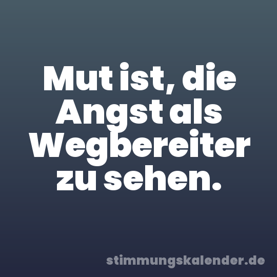 Mut ist, die Angst als Wegbereiter zu sehen.