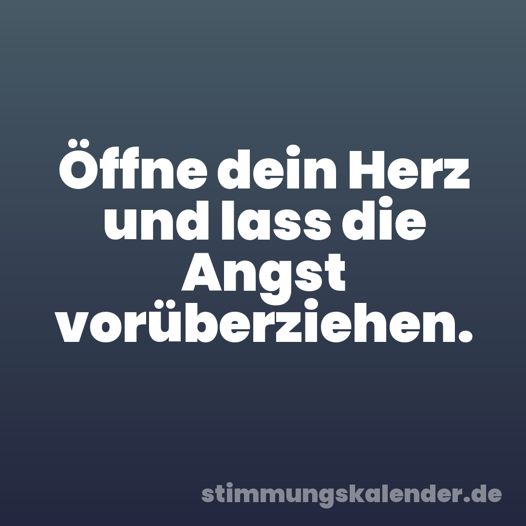 Öffne dein Herz und lass die Angst vorüberziehen.