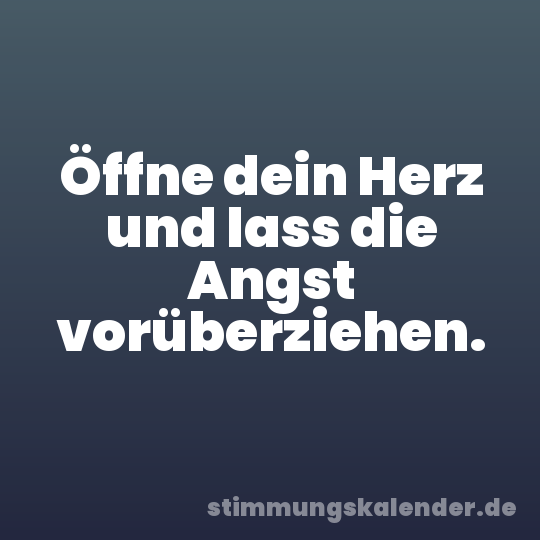 Öffne dein Herz und lass die Angst vorüberziehen.
