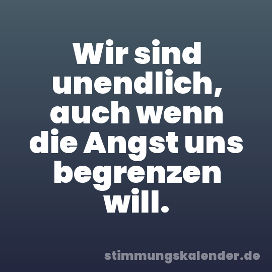 Wir sind unendlich, auch wenn die Angst uns begrenzen will.