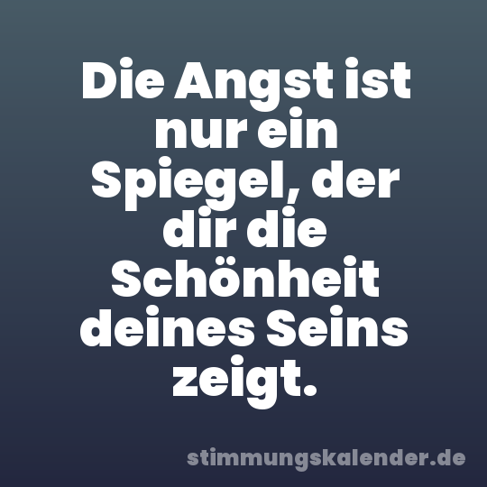 Die Angst ist nur ein Spiegel, der dir die Schönheit deines Seins zeigt.