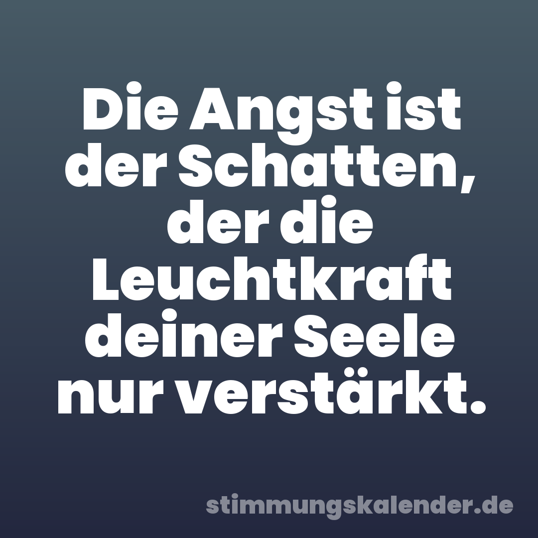 Die Angst ist der Schatten, der die Leuchtkraft deiner Seele nur verstärkt.