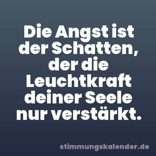 Die Angst ist der Schatten, der die Leuchtkraft deiner Seele nur verstärkt.