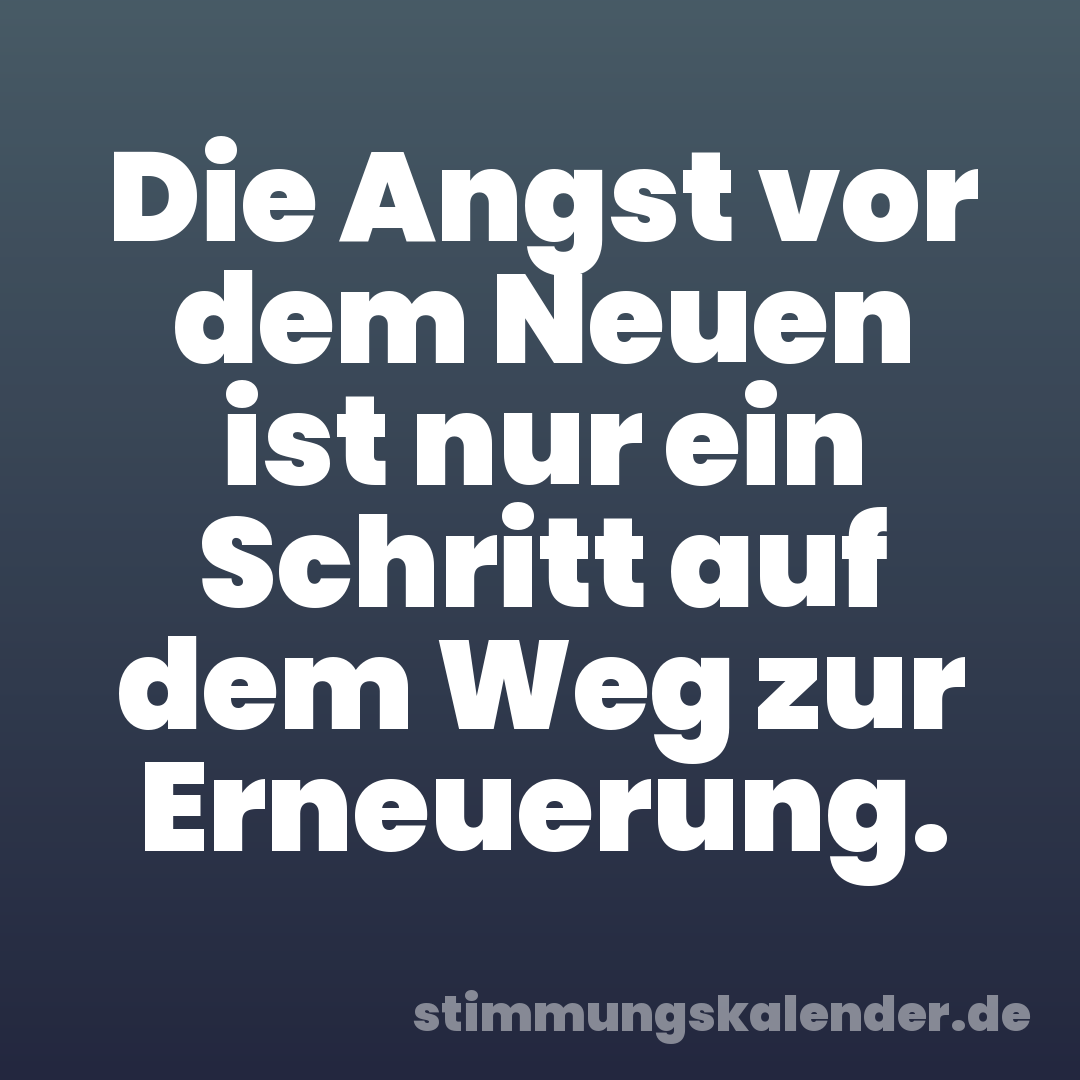 Die Angst vor dem Neuen ist nur ein Schritt auf dem Weg zur Erneuerung.