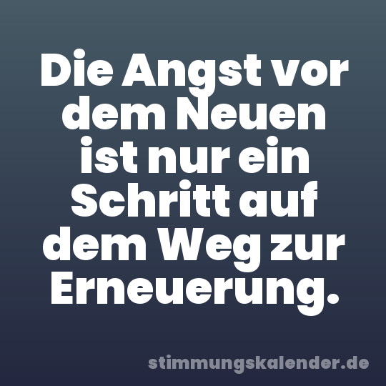 Die Angst vor dem Neuen ist nur ein Schritt auf dem Weg zur Erneuerung.