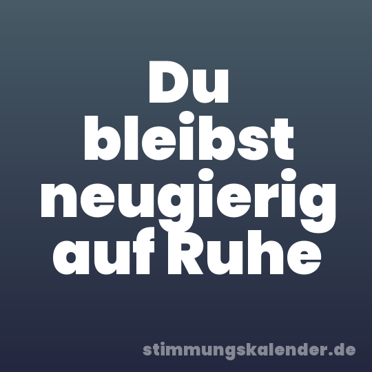 Du bleibst neugierig auf Ruhe