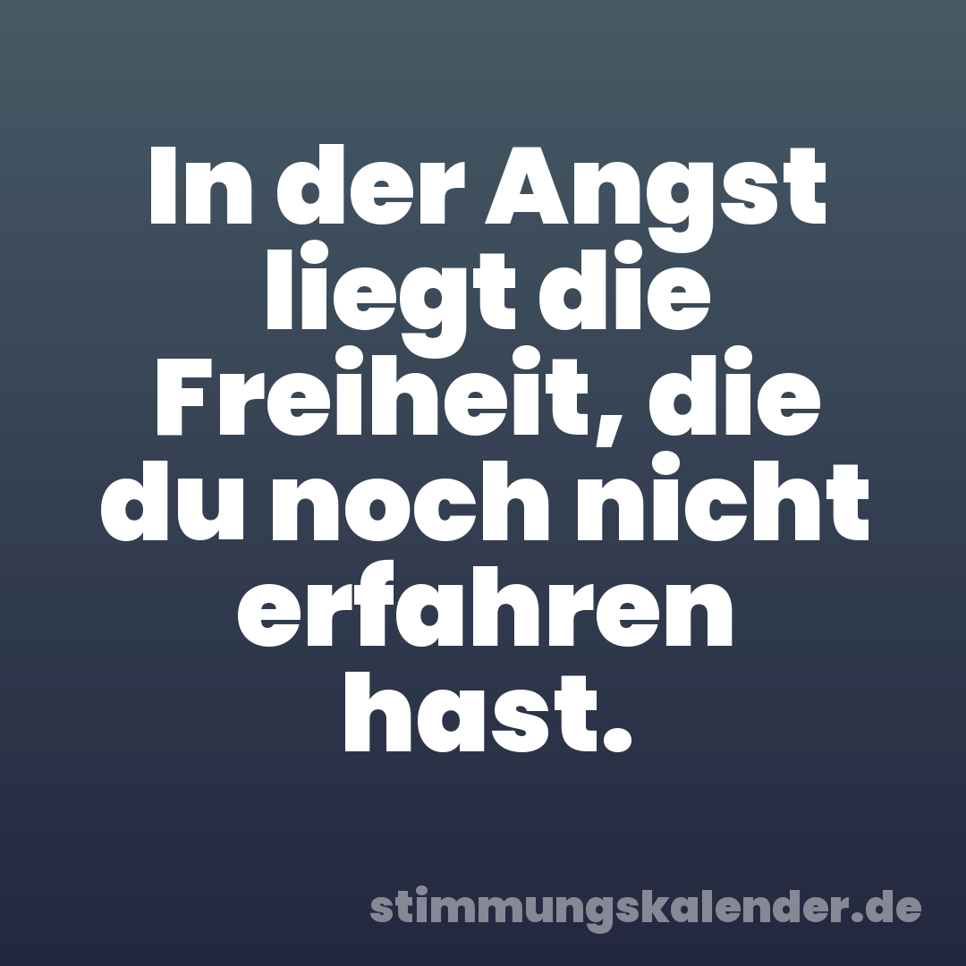 In der Angst liegt die Freiheit, die du noch nicht erfahren hast.
