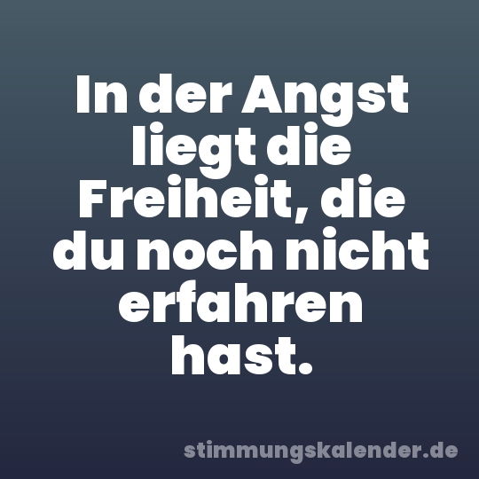 In der Angst liegt die Freiheit, die du noch nicht erfahren hast.