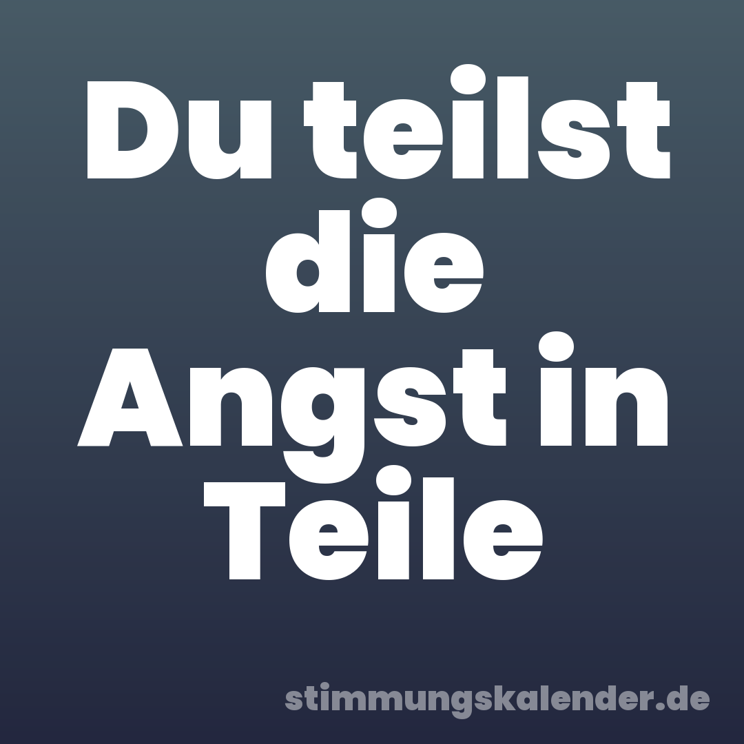 Du teilst die Angst in Teile