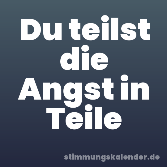 Du teilst die Angst in Teile