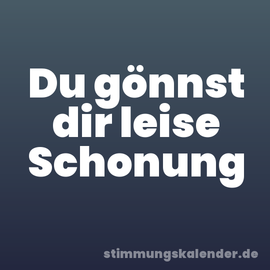 Du gönnst dir leise Schonung