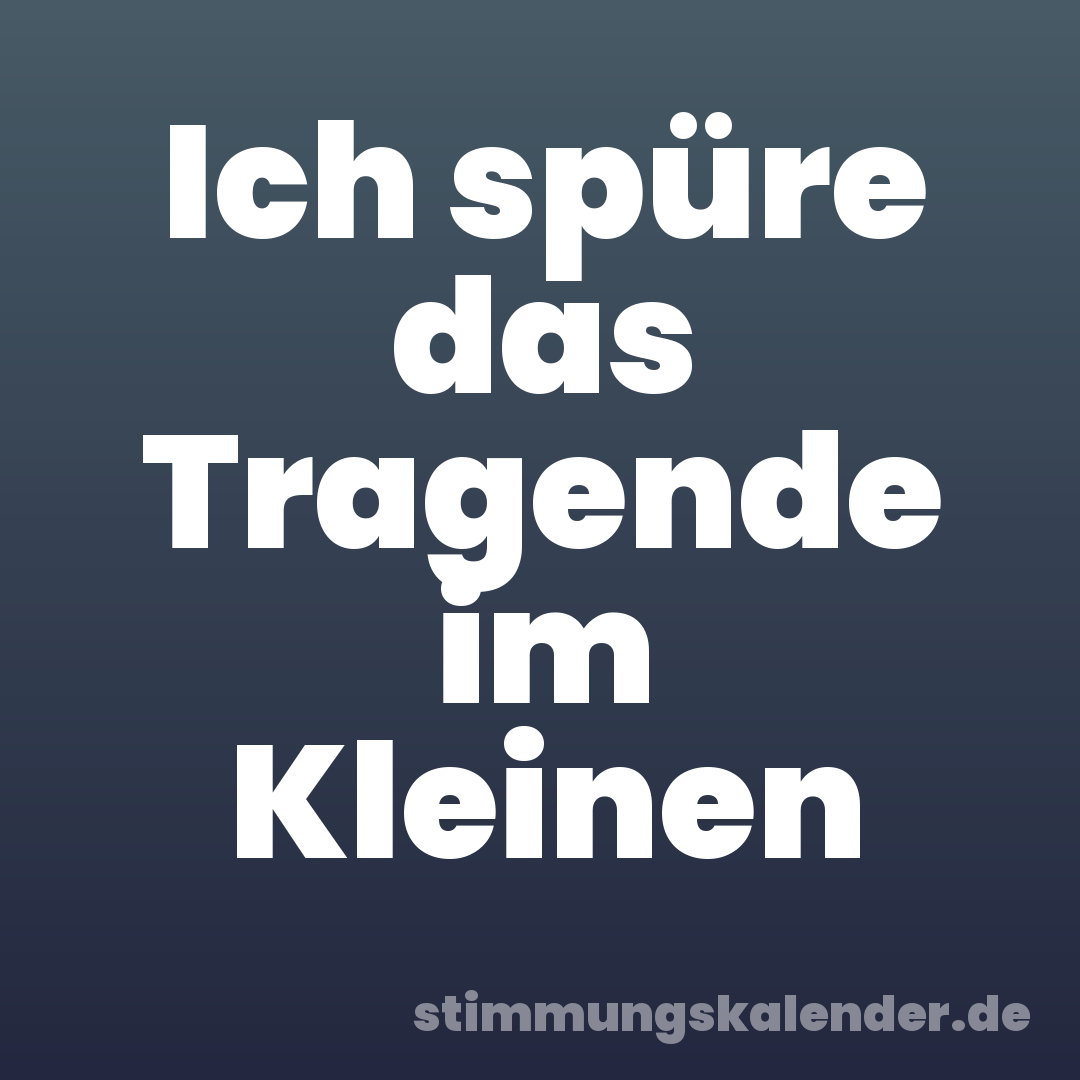 Ich spüre das Tragende im Kleinen