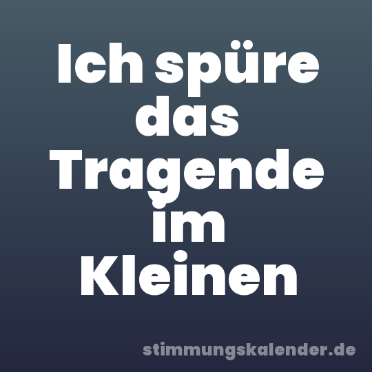 Ich spüre das Tragende im Kleinen