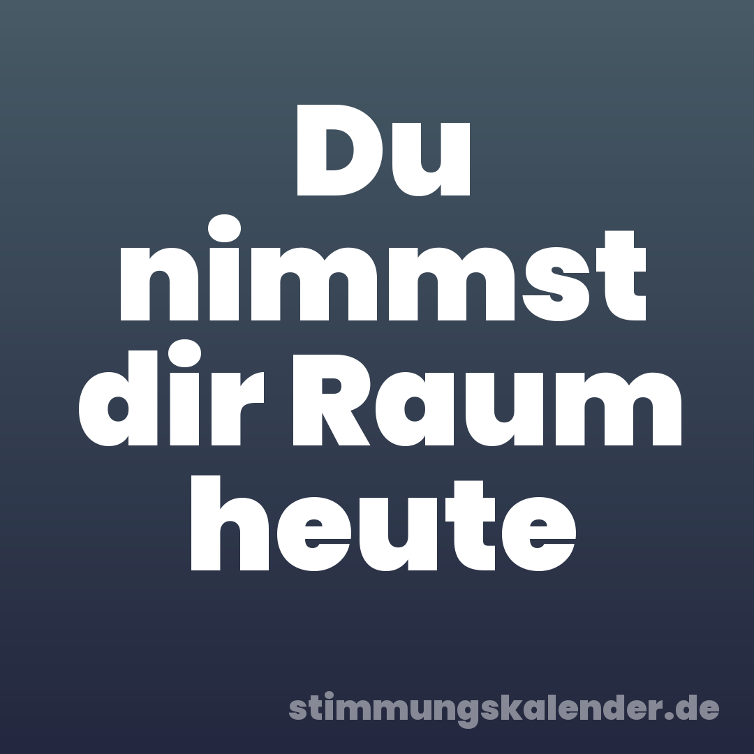 Du nimmst dir Raum heute